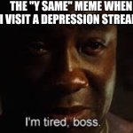 relatable? | THE "Y SAME" MEME WHEN I VISIT A DEPRESSION STREAM: | image tagged in i'm tired boss | made w/ Imgflip meme maker