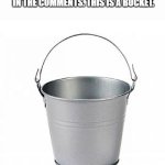 Don't upvote, just comment the first thing that comes to mind. | I WILL BEGIN TO CONDUCT AN EXPERIMENT IN THE COMMENTS. THIS IS A BUCKET. | image tagged in bucket of nope | made w/ Imgflip meme maker