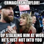 Swift stalking | ERMAGERSH TAYLOR! STOP STALKING HIM AT WORK. 
HE'S JUST NOT INTO YOU | image tagged in taylor swift and travis kelce | made w/ Imgflip meme maker
