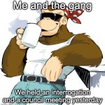 It was about accepting a new guy to the squad | Me and the gang; We held an interrogation and a council meeting yesterday | image tagged in literally me,interrogation,the council will decide your fate | made w/ Imgflip meme maker