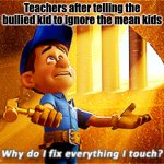 why do i fix everything i touch | Teachers after telling the bullied kid to ignore the mean kids | image tagged in why do i fix everything i touch,bob the builder,school,bullies | made w/ Imgflip meme maker