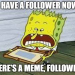 spunchbop go duuuuh | I HAVE A FOLLOWER NOW; HERE'S A MEME, FOLLOWER | image tagged in spunchbop go duuuuh | made w/ Imgflip meme maker