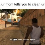 whyyyyyyy | When ur mom tells you to clean ur room; CRAP | image tagged in here we go again,clean up,crap,ur mom | made w/ Imgflip meme maker