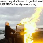 neffex | Me: NEFFEX drops songs once a week, they don't need to go that hard; NEFFEX in literally every song: | image tagged in playing flaming piano,neffex,music,songs,music meme,neffex music | made w/ Imgflip meme maker