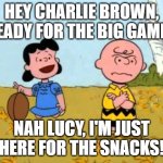Snacks LVIII | HEY CHARLIE BROWN, READY FOR THE BIG GAME? NAH LUCY, I'M JUST HERE FOR THE SNACKS! | image tagged in lucy football and charlie brown | made w/ Imgflip meme maker