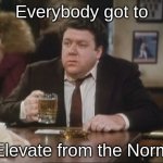 Vital signs | Everybody got to; Elevate from the Norm | image tagged in cheers norm,rush | made w/ Imgflip meme maker