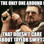 I don't care about Taylor Swift | AM I THE ONLY ONE AROUND HERE; THAT DOESN'T CARE ABOUT TAYLOR SWIFT? | image tagged in memes,am i the only one around here,taylor swift | made w/ Imgflip meme maker