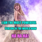 Taylor Swift rules the world | I AM THE MOST POWERFUL; PERSON IN THE WORLD NOW; HA HA HA! | image tagged in princess taylor swift | made w/ Imgflip meme maker