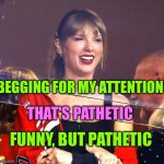 Taylor swift at a game | BEGGING FOR MY ATTENTION; THAT'S PATHETIC; FUNNY, BUT PATHETIC | image tagged in taylor swift at a game | made w/ Imgflip meme maker