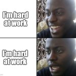 I'm hard at work | I'm hard at work; I'm hard at work | image tagged in happy / shock,funny,meme,memes,funny memes,very relatable | made w/ Imgflip meme maker