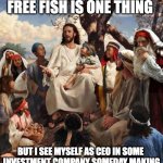 jesus | ALL THIS HEALING AND FREE FISH IS ONE THING; BUT I SEE MYSELF AS CEO IN SOME 
INVESTMENT COMPANY SOMEDAY MAKING
 SOME SERIOUS BREAD | image tagged in story time jesus,bread | made w/ Imgflip meme maker