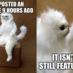 does this happen to you | I POSTED AN IMAGE 9 HOURS AGO; IT ISN'T STILL FEATURED | image tagged in memes,persian cat room guardian | made w/ Imgflip meme maker