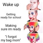 Welp | Wake up; Getting ready for school; Making sure im ready; "I forgot my bag mom" | image tagged in memes,clown applying makeup | made w/ Imgflip meme maker