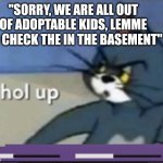 WAIT WHA- | "SORRY, WE ARE ALL OUT OF ADOPTABLE KIDS, LEMME GO CHECK THE IN THE BASEMENT" | image tagged in hol up | made w/ Imgflip meme maker