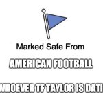 Who care about American football | AMERICAN FOOTBALL; & WHOEVER TF TAYLOR IS DATING | image tagged in marked safe from | made w/ Imgflip meme maker