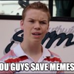 You Guys are Getting Paid | YOU GUYS SAVE MEMES? | image tagged in you guys save memes | made w/ Imgflip meme maker