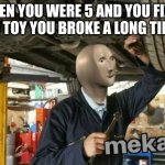 mekanik | WHEN YOU WERE 5 AND YOU FIXED AN OLD TOY YOU BROKE A LONG TIME AGO | image tagged in mekanik | made w/ Imgflip meme maker