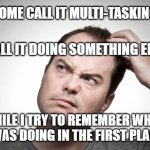 confused | SOME CALL IT MULTI-TASKING; I CALL IT DOING SOMETHING ELSE; MEMEs by Dan Campbell; WHILE I TRY TO REMEMBER WHAT I WAS DOING IN THE FIRST PLACE | image tagged in confused | made w/ Imgflip meme maker