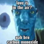 duh | love is in the air? nah bro carbon monoxide | image tagged in avatar guy | made w/ Imgflip meme maker