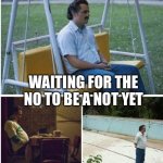 Waiting for | WAITING FOR THE NO TO BE A NOT YET | image tagged in narcos waiting | made w/ Imgflip meme maker