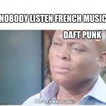 I am a joke to you? | "NOBODY LISTEN FRENCH MUSIC"; DAFT PUNK | image tagged in i am a joke to you | made w/ Imgflip meme maker