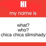 i need help :p | HI; what?
who?
chica chica slimshady | image tagged in hello my name is | made w/ Imgflip meme maker