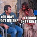 Mel Gibson and Jesus Christ | I TOUCHED ONE’S GUY FEET! YOU HAVE A FOOT FETISH? | image tagged in mel gibson and jesus christ,quentin tarantino,religion | made w/ Imgflip meme maker