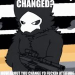 CHANGED? HOW ABOUT YOU CHANGE YO FUCKIN ATTITUDE meme