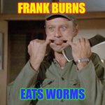 Frank Burns Eats Worms | FRANK BURNS; EATS WORMS | image tagged in frank burns,funny memes | made w/ Imgflip meme maker