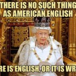 Queen Elizabeth II | THERE IS NO SUCH THING
AS AMERICAN ENGLISH; THERE IS ENGLISH, OR IT IS WRONG | image tagged in queen elizabeth ii | made w/ Imgflip meme maker