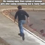 me running away from my problems | Me running away from a group of teenage girls after saying something bad to Taylor Swift | image tagged in me running away from my problems,memes,taylor swift,so true | made w/ Imgflip meme maker
