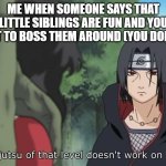 Genjutsu of that level doesn't work on me | ME WHEN SOMEONE SAYS THAT LITTLE SIBLINGS ARE FUN AND YOU GET TO BOSS THEM AROUND (YOU DON'T) | image tagged in genjutsu of that level doesn't work on me | made w/ Imgflip meme maker