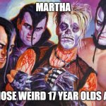 Misfits Famous Monsters 1999 | MARTHA; ITS THOSE WEIRD 17 YEAR OLDS AGAIN! | image tagged in misfits famous monsters 1999 | made w/ Imgflip meme maker