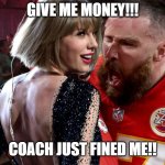 Travis Kelce screaming at Taylor Swift | GIVE ME MONEY!!! COACH JUST FINED ME!! | image tagged in travis kelce screaming at taylor swift | made w/ Imgflip meme maker