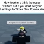 Legalize nuclear bombs | How teachers think the essay will turn out if you don't set your font settings to Times New Roman size 12 | image tagged in gifs,legalize nuclear bombs,swag messiah | made w/ Imgflip video-to-gif maker