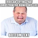 true | EROICAN CRYING THAT LORDSTRIKE98 RUINED HIS LIFE:; BOTTOM TEXT | image tagged in crying man | made w/ Imgflip meme maker