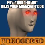 Meme man T r e g i r e d ! | POV: YOUR "FRIEND" KILLS YOUR MINECRAFT DOG | image tagged in meme man t r e g i r e d | made w/ Imgflip meme maker