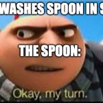 when ur casually trying to wash the dishes and... | ME: WASHES SPOON IN SINK; THE SPOON: | image tagged in gru ok my turn | made w/ Imgflip meme maker
