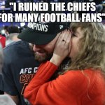 Taylor Swift whispering to Travis Kelce | "I RUINED THE CHIEFS FOR MANY FOOTBALL FANS" | image tagged in taylor swift whispering to travis kelce | made w/ Imgflip meme maker