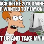 Me when I’m playing on the Wii | ME BACK IN THE 2010S WHEN MY BROTHER WANTED TO PLAY ON THE WII. SHUT UP AND TAKE MY WII! | image tagged in memes,shut up and take my money fry | made w/ Imgflip meme maker