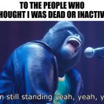 Im back. | TO THE PEOPLE WHO THOUGHT I WAS DEAD OR INACTIVE: | image tagged in i'm still standing | made w/ Imgflip meme maker