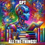 GPT All the Things! | GPT; ALL THE THINGS! | image tagged in chat gpt consuming all knowledge | made w/ Imgflip meme maker