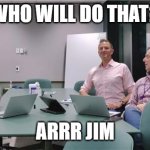 Arr Jim | WHO WILL DO THAT? ARRR JIM | image tagged in arrr jim | made w/ Imgflip meme maker