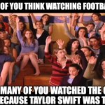 Swift Fans Watching the Super Bowl | HOW MANY OF YOU THINK WATCHING FOOTBALL SUCKS? HOW MANY OF YOU WATCHED THE GAME ONLY BECAUSE TAYLOR SWIFT WAS THERE? | image tagged in raise hand mean girls | made w/ Imgflip meme maker