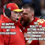 Travis Kelce screaming | THE REALITY OF GETTING OLDER AND MARCHING TOWARDS INEVITABLE DEATH; ME HAPPILY CELEBRATING MY 37TH BIRTHDAY | image tagged in travis kelce screaming | made w/ Imgflip meme maker