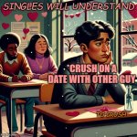 when your crush does not come to school on valentine's day | SINGLES WILL UNDERSTAND; *CRUSH ON A DATE WITH OTHER GUY; TO CRUSH | image tagged in when your crush does not come to school on valentine's day | made w/ Imgflip meme maker