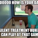 Im single | SOOOOOO HOW IS YOUR DAY? SILENT TREATMENT HUH?
2 CAN PLAY AT THAT GAME | image tagged in forever alone booth | made w/ Imgflip meme maker