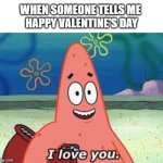 Happy Patrick V-DAY | WHEN SOMEONE TELLS ME 
HAPPY VALENTINE'S DAY | image tagged in patrick i love you,patrick star,valentine's day,spongebob,funny | made w/ Imgflip meme maker