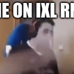 IXL be annoying | ME ON IXL RN: | image tagged in gifs,ixl | made w/ Imgflip video-to-gif maker