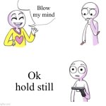 Blow my mind BLANK | Blow my mind; Ok hold still | image tagged in blow my mind blank | made w/ Imgflip meme maker